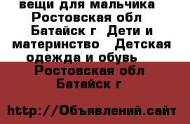 вещи для мальчика - Ростовская обл., Батайск г. Дети и материнство » Детская одежда и обувь   . Ростовская обл.,Батайск г.